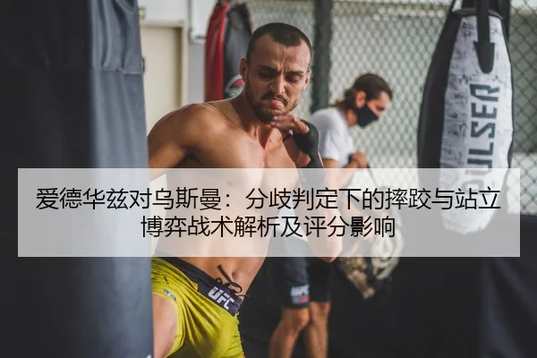 爱德华兹对乌斯曼：分歧判定下的摔跤与站立博弈战术解析及评分影响