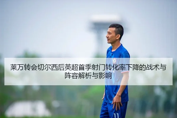 莱万转会切尔西后英超首季射门转化率下降的战术与阵容解析与影响