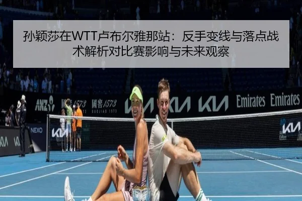 孙颖莎在WTT卢布尔雅那站：反手变线与落点战术解析对比赛影响与未来观察