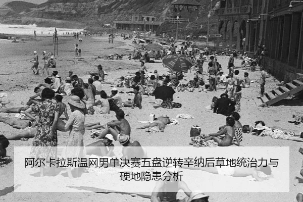 阿尔卡拉斯温网男单决赛五盘逆转辛纳后草地统治力与硬地隐患分析