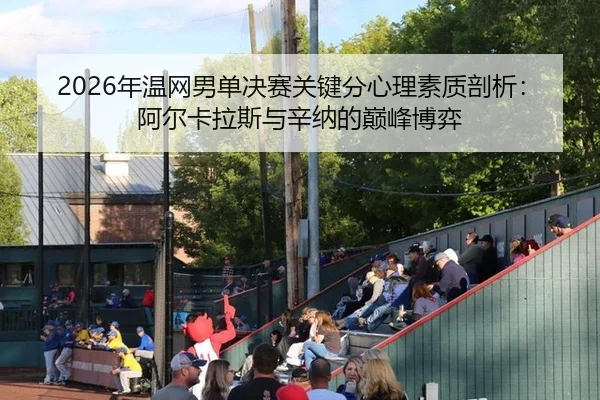 2026年温网男单决赛关键分心理素质剖析：阿尔卡拉斯与辛纳的巅峰博弈
