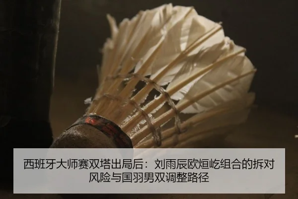西班牙大师赛双塔出局后：刘雨辰欧烜屹组合的拆对风险与国羽男双调整路径